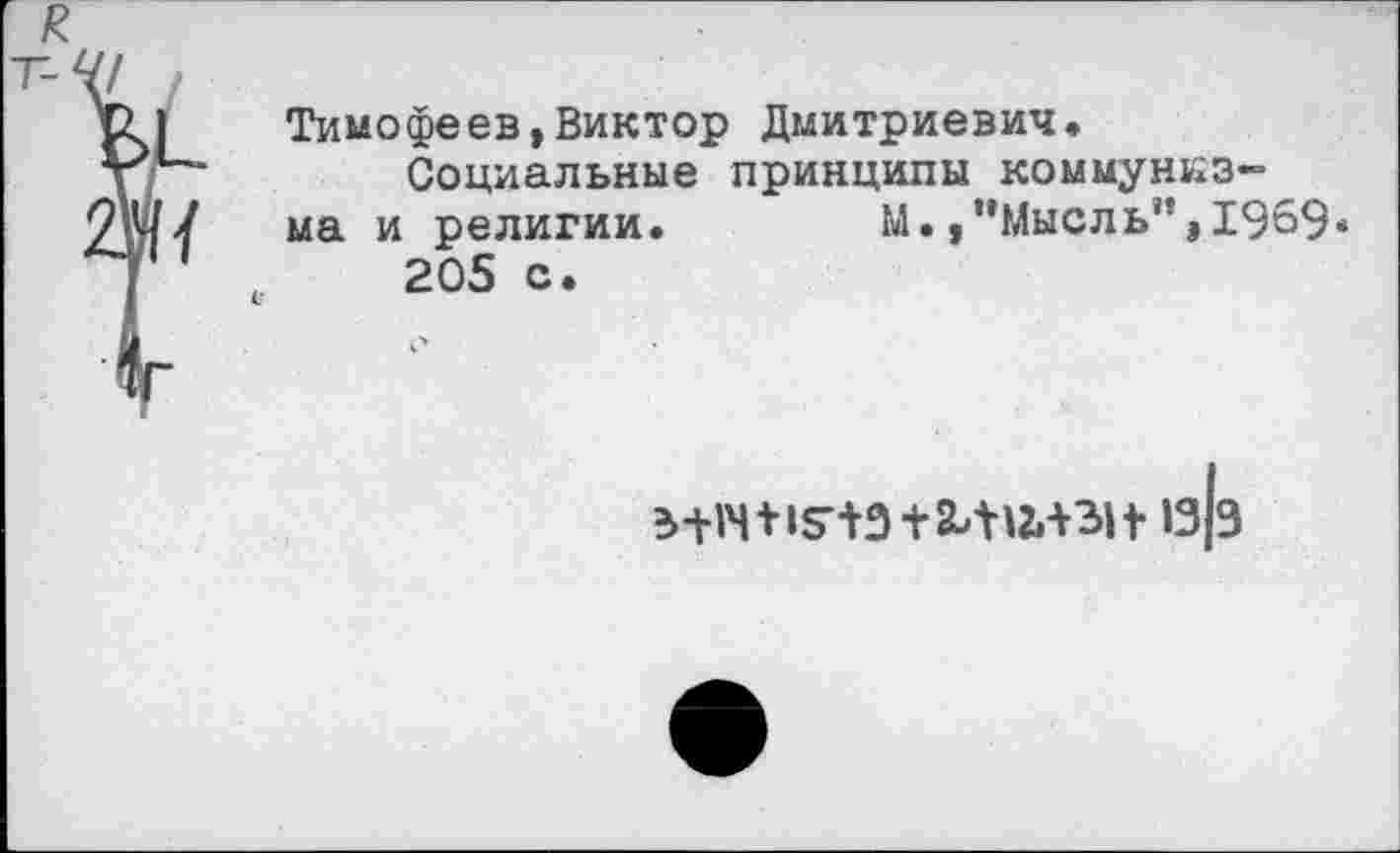 ﻿Тимофеев,Виктор Дмитриевич»
Социальные принципы коммунизма и религии.	М.,’’Мысль”, 196$.
205 с.
1з|э